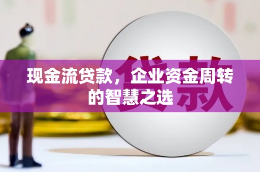 上杭现金流贷款，企业资金周转的智慧之选