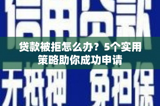 洮南贷款被拒怎么办？5个实用策略助你成功申请