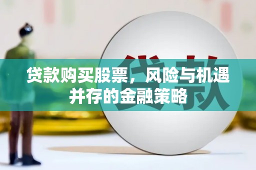 武陟贷款购买股票，风险与机遇并存的金融策略