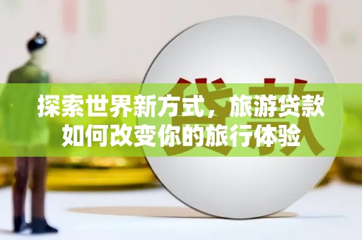 金城探索世界新方式，旅游贷款如何改变你的旅行体验