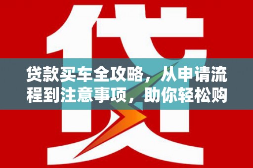 当涂贷款买车全攻略，从申请流程到注意事项，助你轻松购车