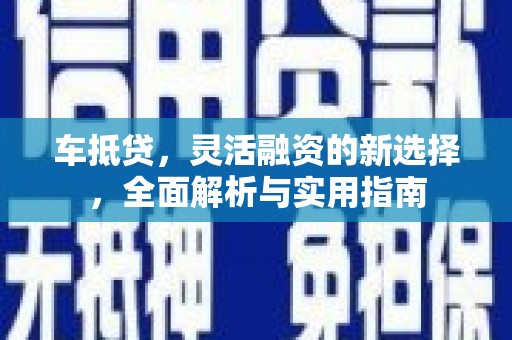 喀什车抵贷，灵活融资的新选择，全面解析与实用指南