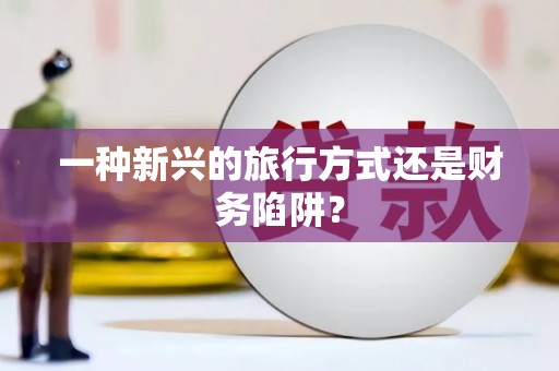安仁一种新兴的旅行方式还是财务陷阱？