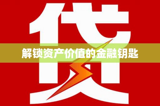滁州解锁资产价值的金融钥匙